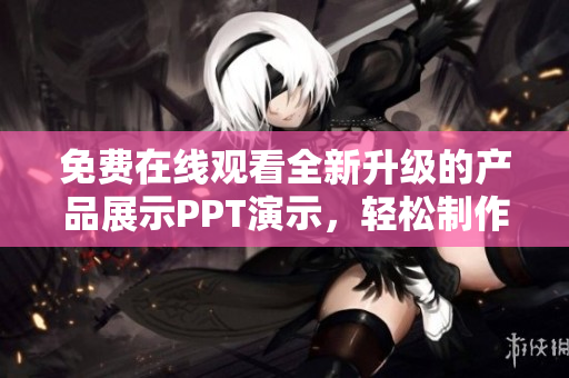 免费在线观看全新升级的产品展示PPT演示，轻松制作高质量演示文稿