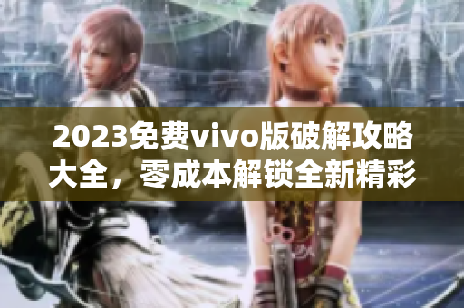 2023免费vivo版破解攻略大全，零成本解锁全新精彩体验