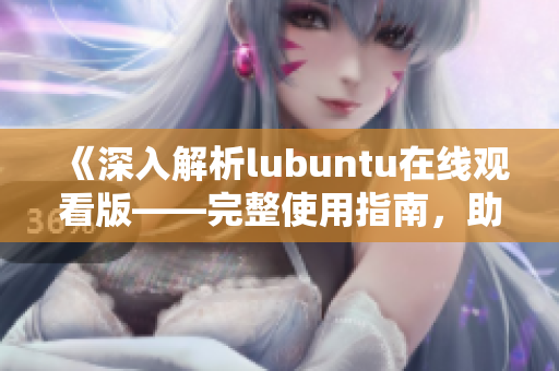 《深入解析lubuntu在线观看版——完整使用指南，助您快速掌握技巧！》
