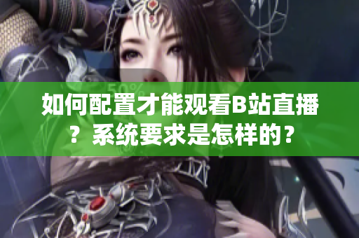 如何配置才能观看B站直播？系统要求是怎样的？