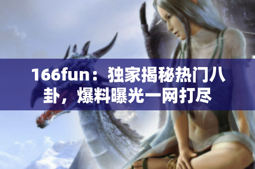 166fun：独家揭秘热门八卦，爆料曝光一网打尽