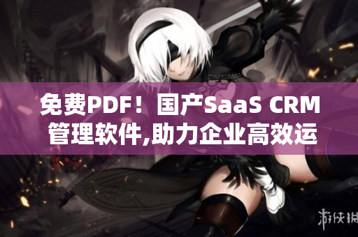 免费PDF！国产SaaS CRM 管理软件,助力企业高效运营