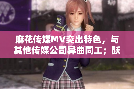 麻花传媒MV突出特色，与其他传媒公司异曲同工；跃升市场，赢得欢心