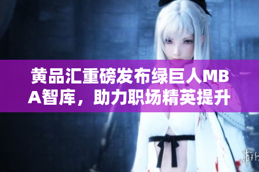 黄品汇重磅发布绿巨人MBA智库，助力职场精英提升管理技能