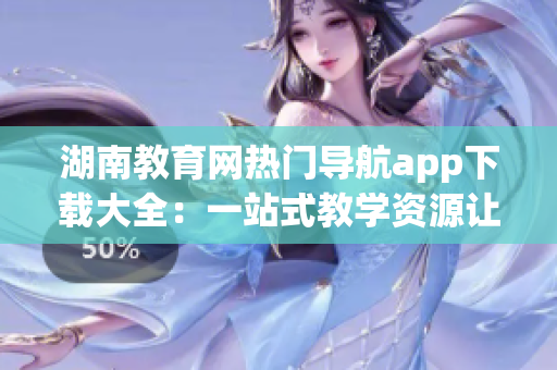湖南教育网热门导航app下载大全：一站式教学资源让你轻松上手