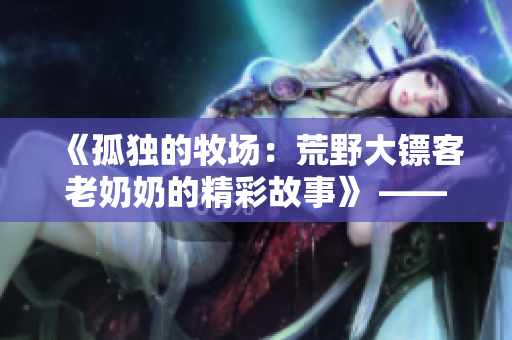 《孤独的牧场：荒野大镖客老奶奶的精彩故事》 —— 重温西部风情，感受老年生活的乐趣