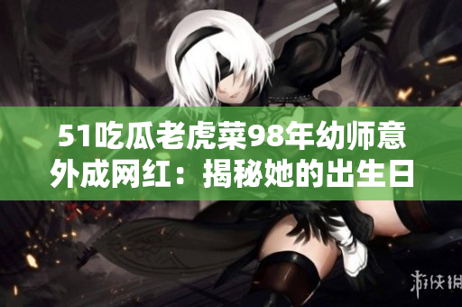 51吃瓜老虎菜98年幼师意外成网红：揭秘她的出生日期
