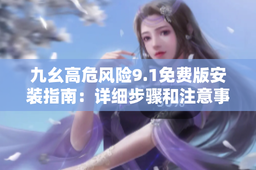 九幺高危风险9.1免费版安装指南：详细步骤和注意事项