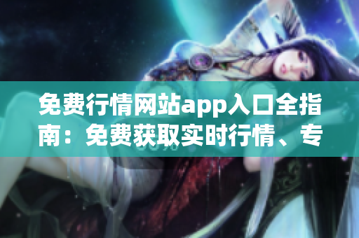 免费行情网站app入口全指南：免费获取实时行情、专业分析及资讯