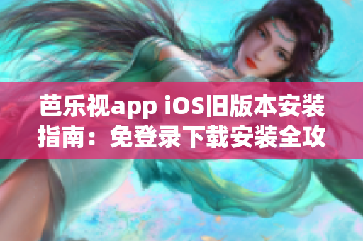 芭乐视app iOS旧版本安装指南：免登录下载安装全攻略