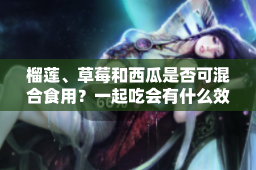 榴莲、草莓和西瓜是否可混合食用？一起吃会有什么效果？