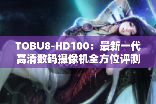 TOBU8-HD100：最新一代高清数码摄像机全方位评测结果详解