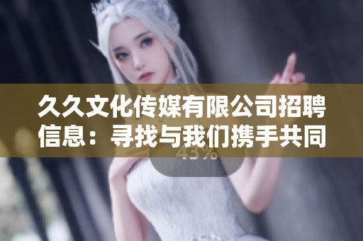 久久文化传媒有限公司招聘信息：寻找与我们携手共同打造文化传媒事业的人才
