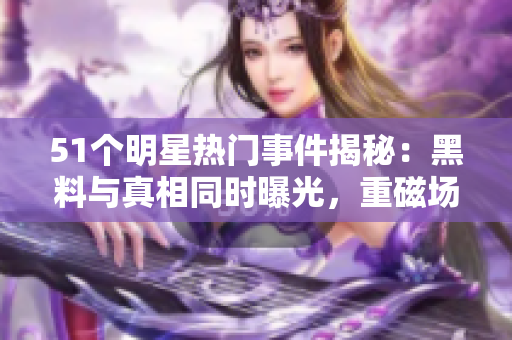 51个明星热门事件揭秘：黑料与真相同时曝光，重磁场下的反差婊族