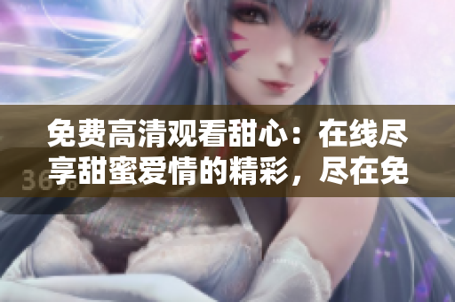 免费高清观看甜心：在线尽享甜蜜爱情的精彩，尽在免费在线观看中