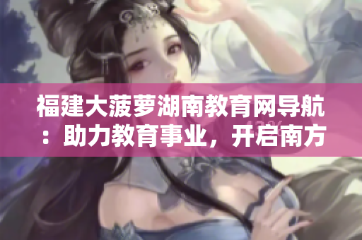 福建大菠萝湖南教育网导航：助力教育事业，开启南方智慧教育之路