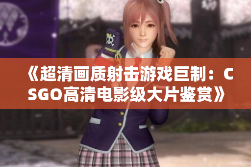 《超清画质射击游戏巨制：CSGO高清电影级大片鉴赏》