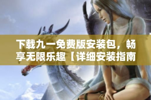 下载九一免费版安装包，畅享无限乐趣【详细安装指南，让您游戏无忧】