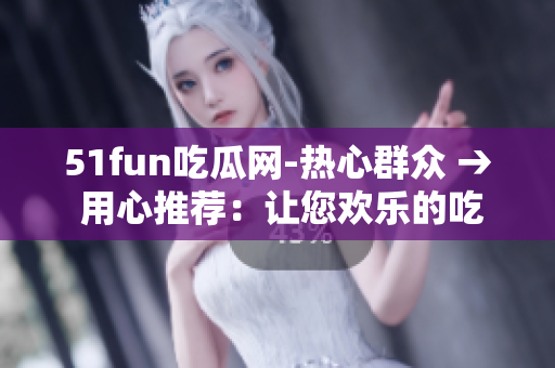 51fun吃瓜网-热心群众 → 用心推荐：让您欢乐的吃瓜网