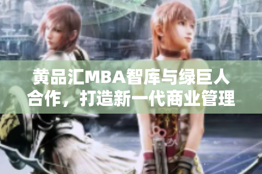 黄品汇MBA智库与绿巨人合作，打造新一代商业管理课程