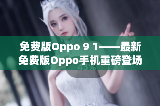 免费版Oppo 9 1——最新免费版Oppo手机重磅登场