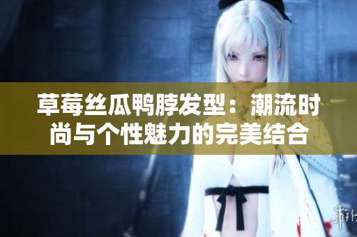 草莓丝瓜鸭脖发型：潮流时尚与个性魅力的完美结合