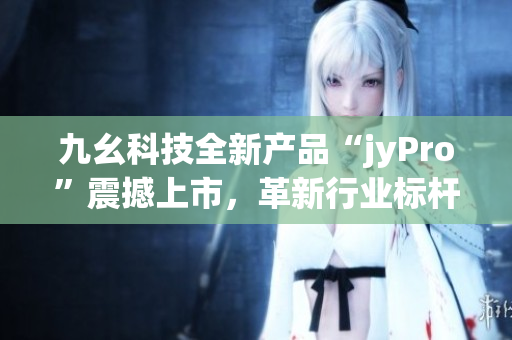九幺科技全新产品“jyPro”震撼上市，革新行业标杆