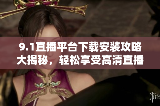 9.1直播平台下载安装攻略大揭秘，轻松享受高清直播乐趣