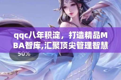 qqc八年积淀，打造精品MBA智库,汇聚顶尖管理智慧