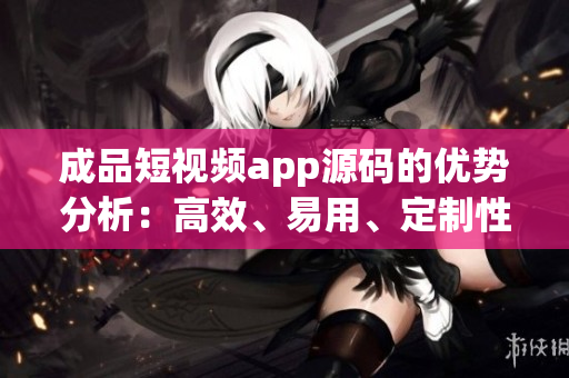 成品短视频app源码的优势分析：高效、易用、定制性强