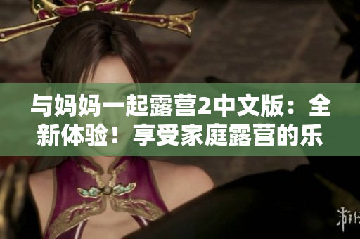 与妈妈一起露营2中文版：全新体验！享受家庭露营的乐趣，并探索大自然的魅力