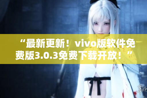 “最新更新！vivo版软件免费版3.0.3免费下载开放！”