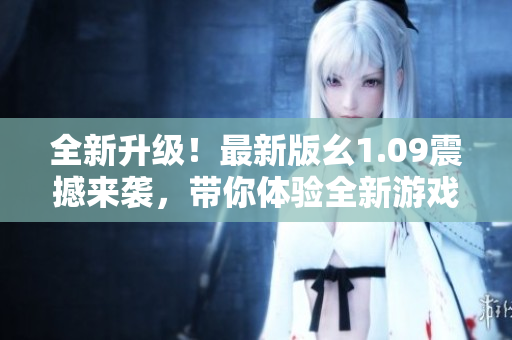 全新升级！最新版幺1.09震撼来袭，带你体验全新游戏乐趣