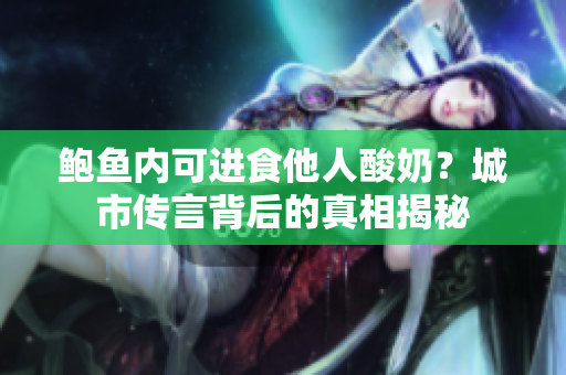 鲍鱼内可进食他人酸奶？城市传言背后的真相揭秘