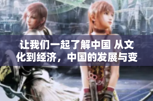 让我们一起了解中国 从文化到经济，中国的发展与变迁