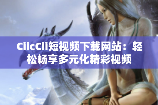 CiicCii短视频下载网站：轻松畅享多元化精彩视频
