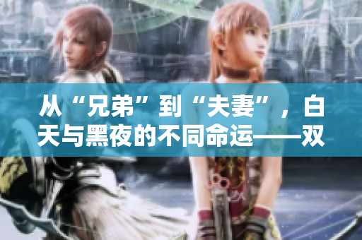 从“兄弟”到“夫妻”，白天与黑夜的不同命运——双重身份的挑战
