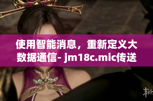 使用智能消息，重新定义大数据通信- jm18c.mic传送门iOS新版上线, 极致体验，更优服务。