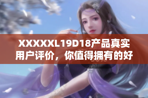 XXXXXL19D18产品真实用户评价，你值得拥有的好选择!
