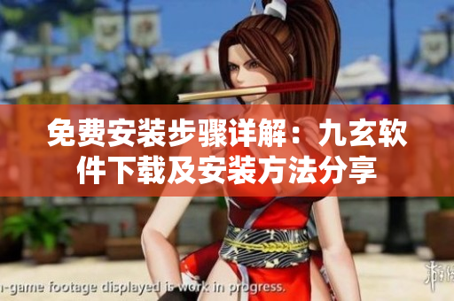 免费安装步骤详解：九玄软件下载及安装方法分享