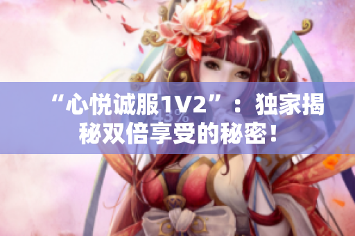“心悦诚服1V2”：独家揭秘双倍享受的秘密！