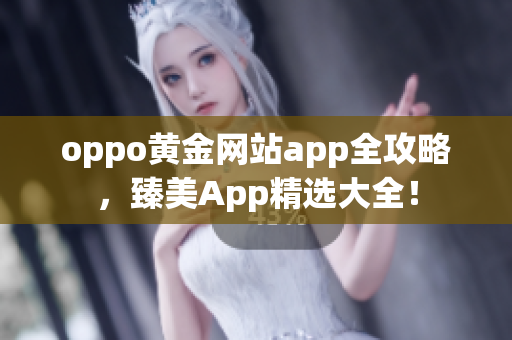 oppo黄金网站app全攻略，臻美App精选大全！