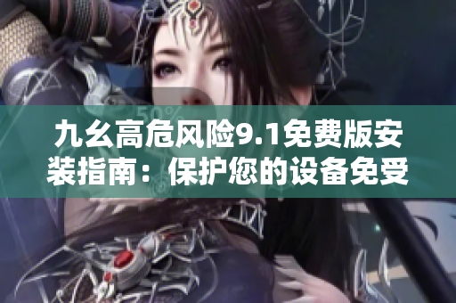 九幺高危风险9.1免费版安装指南：保护您的设备免受潜在威胁