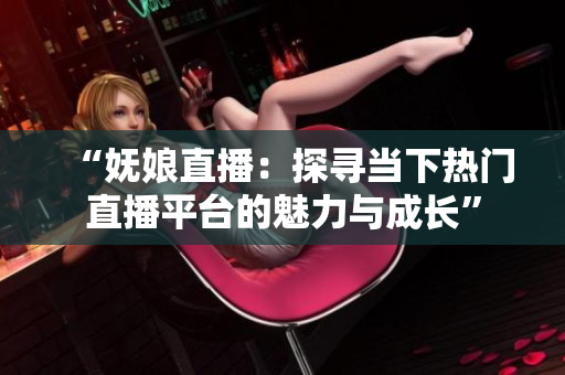 “妩娘直播：探寻当下热门直播平台的魅力与成长”