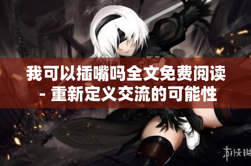 我可以插嘴吗全文免费阅读 - 重新定义交流的可能性