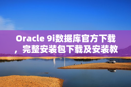 Oracle 9i数据库官方下载，完整安装包下载及安装教程