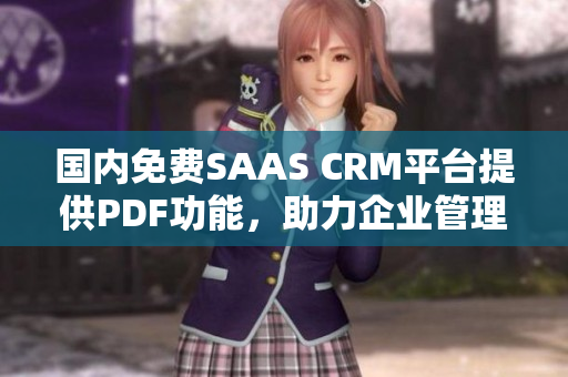 国内免费SAAS CRM平台提供PDF功能，助力企业管理与客户关系 升级