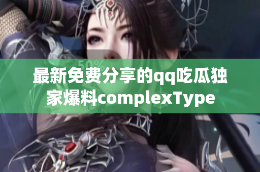 最新免费分享的qq吃瓜独家爆料complexType