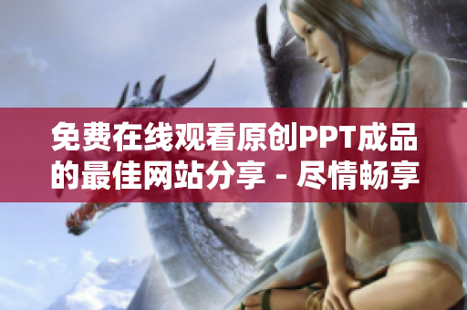 免费在线观看原创PPT成品的最佳网站分享 - 尽情畅享高质量幻灯片演示 