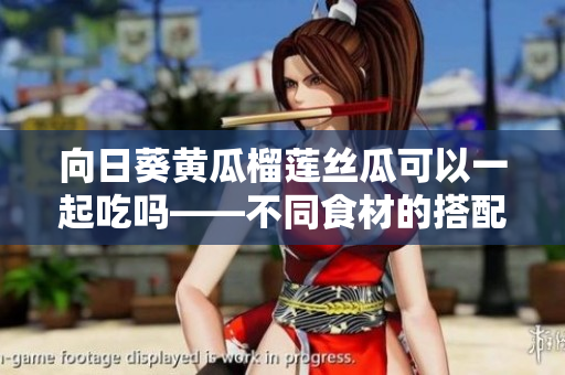 向日葵黄瓜榴莲丝瓜可以一起吃吗——不同食材的搭配与营养价值